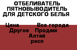 ОТБЕЛИВАТЕЛЬ-ПЯТНОВЫВОДИТЕЛЬ ДЛЯ ДЕТСКОГО БЕЛЬЯ › Цена ­ 190 - Все города Другое » Продам   . Алтай респ.